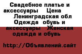 Свадебное платье и аксессуары. › Цена ­ 17 500 - Ленинградская обл. Одежда, обувь и аксессуары » Женская одежда и обувь   